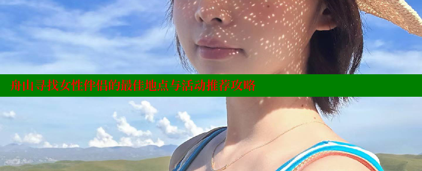 舟山寻找女性伴侣的最佳地点与活动推荐攻略