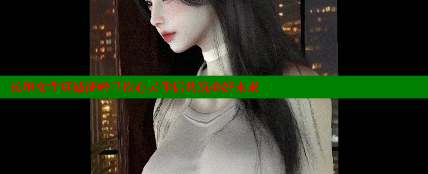 长垣女性真诚征婚寻找心灵伴侣共筑美好未来