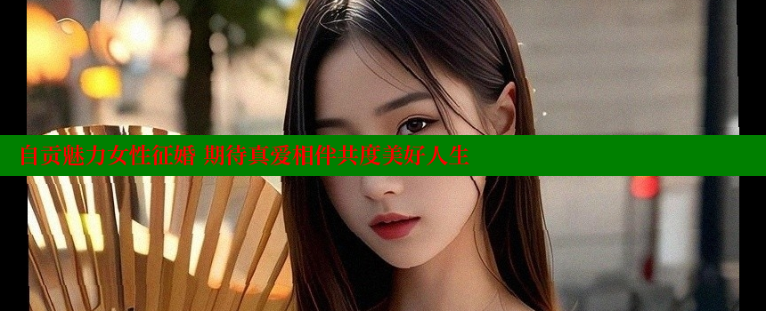 自贡魅力女性征婚 期待真爱相伴共度美好人生