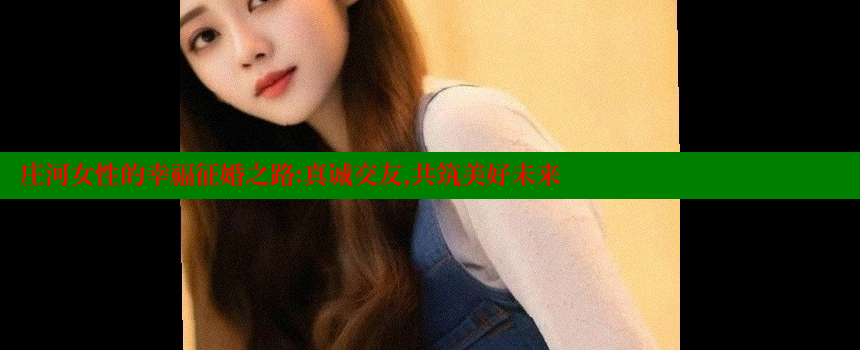 庄河女性的幸福征婚之路：真诚交友，共筑美好未来