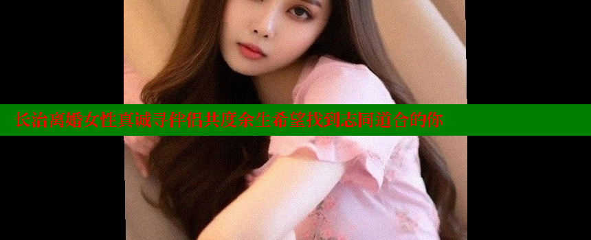 长治离婚女性真诚寻伴侣共度余生希望找到志同道合的你