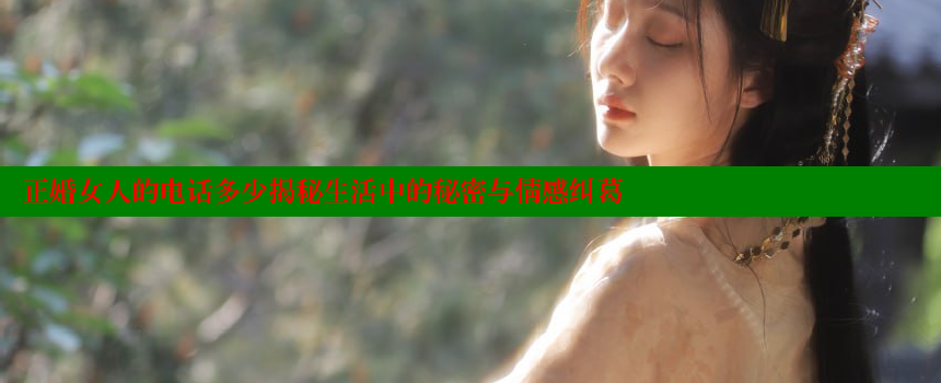 正婚女人的电话多少揭秘生活中的秘密与情感纠葛