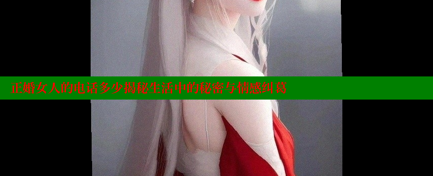 正婚女人的电话多少揭秘生活中的秘密与情感纠葛 糖心vlog视频 第1张