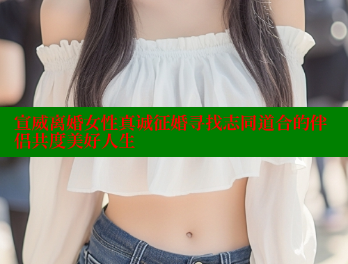 宣威离婚女性真诚征婚寻找志同道合的伴侣共度美好人生