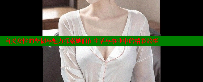 自贡女性的坚韧与魅力探索她们在生活与事业中的精彩故事