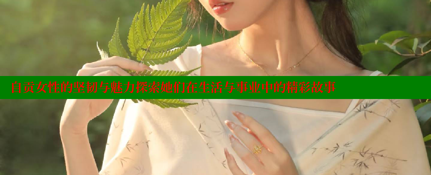 自贡女性的坚韧与魅力探索她们在生活与事业中的精彩故事