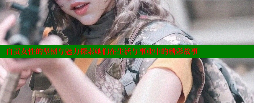 自贡女性的坚韧与魅力探索她们在生活与事业中的精彩故事 糖心vlog视频 第1张