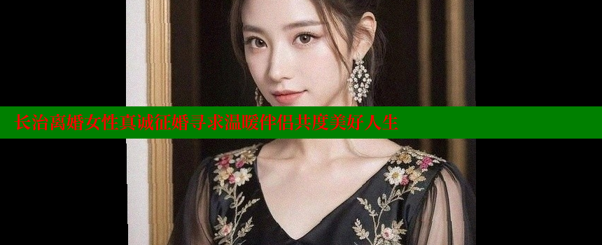 长治离婚女性真诚征婚寻求温暖伴侣共度美好人生