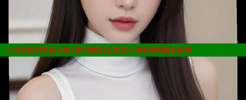 自贡女性的坚韧与魅力探索她们在生活与事业中的精彩故事