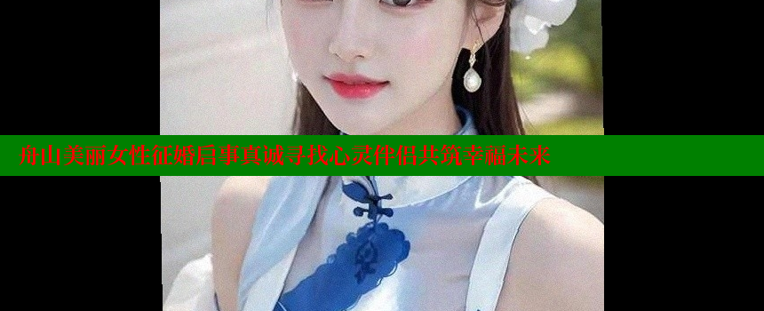 舟山美丽女性征婚启事真诚寻找心灵伴侣共筑幸福未来 糖果心vlog官网入口 第1张