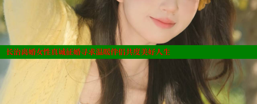 长治离婚女性真诚征婚寻求温暖伴侣共度美好人生