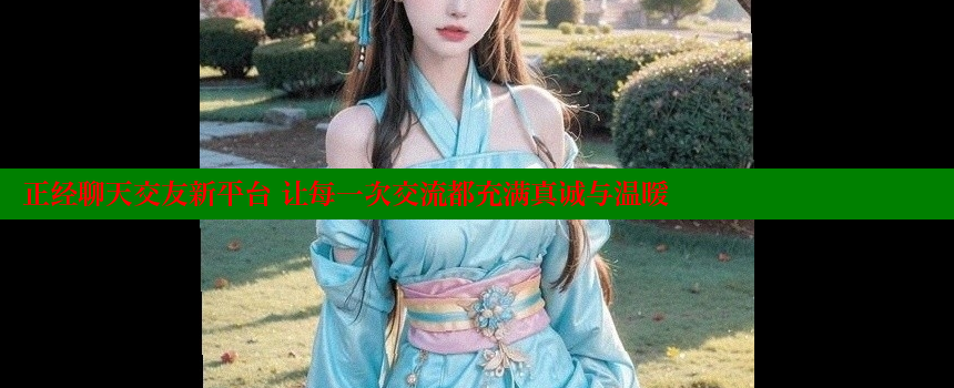 正经聊天交友新平台 让每一次交流都充满真诚与温暖