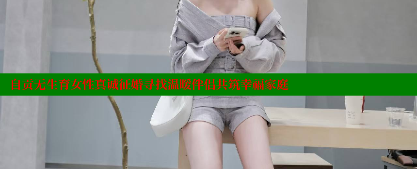 自贡无生育女性真诚征婚寻找温暖伴侣共筑幸福家庭