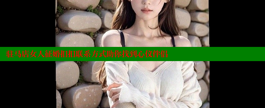 驻马店女人征婚扣扣联系方式助你找到心仪伴侣 糖心vlog官网 第1张