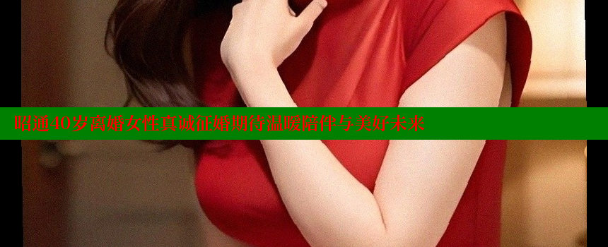 昭通40岁离婚女性真诚征婚期待温暖陪伴与美好未来