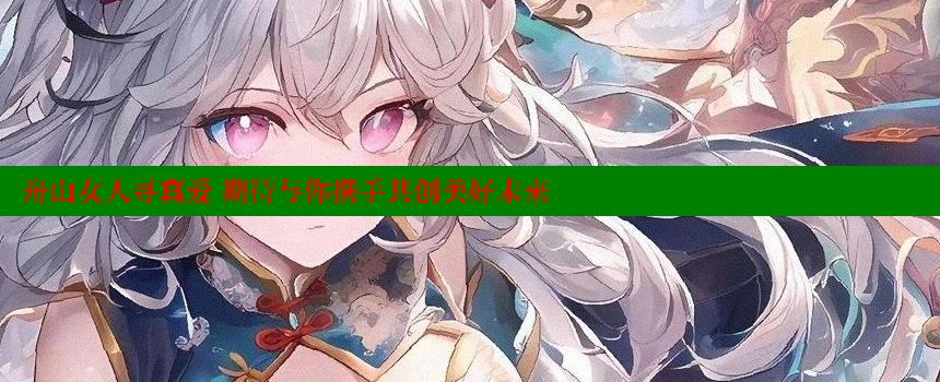 舟山女人寻真爱 期待与你携手共创美好未来