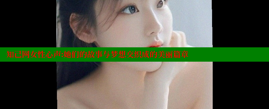 知己网女性心声：她们的故事与梦想交织成的美丽篇章