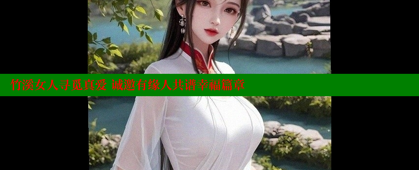 竹溪女人寻觅真爱 诚邀有缘人共谱幸福篇章