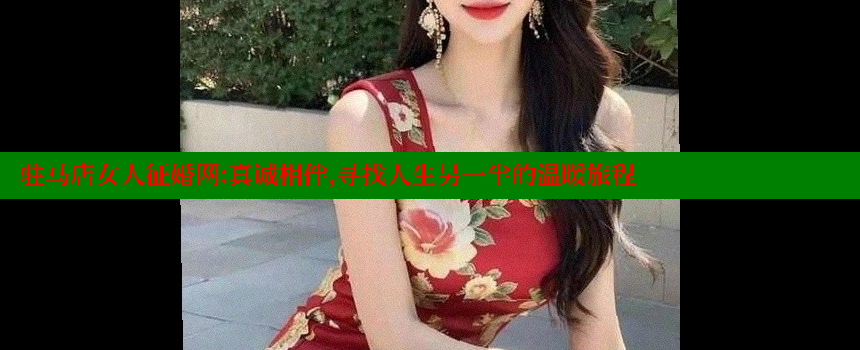 驻马店女人征婚网：真诚相伴，寻找人生另一半的温暖旅程