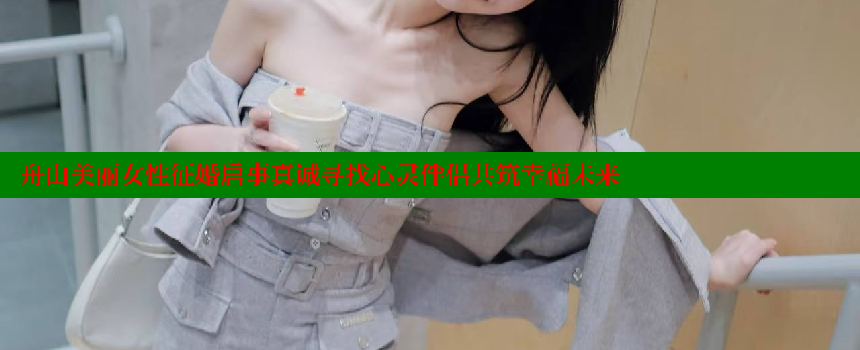 舟山美丽女性征婚启事真诚寻找心灵伴侣共筑幸福未来 糖心vlog官网 第1张